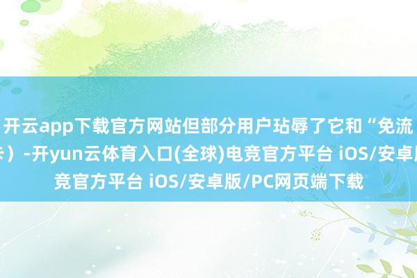 开云app下载官方网站但部分用户玷辱了它和“免流卡”（如出动花卡）-开yun云体育入口(全球)电竞官方平台 iOS/安卓版/PC网页端下载
