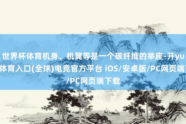 世界杯体育机身、机翼等是一个碳纤维的举座-开yun云体育入口(全球)电竞官方平台 iOS/安卓版/PC网页端下载