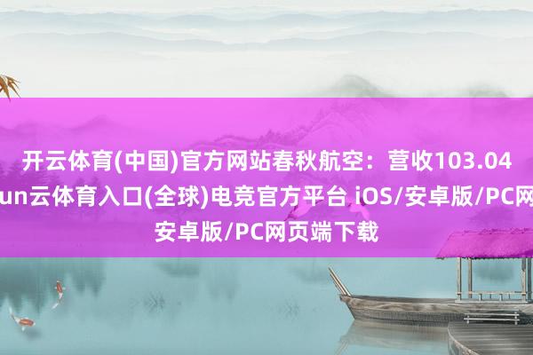 开云体育(中国)官方网站 春秋航空:营收103.04亿元-开yun云体育入口(全球)电竞官方平台 iOS/安卓版/PC网页端下载