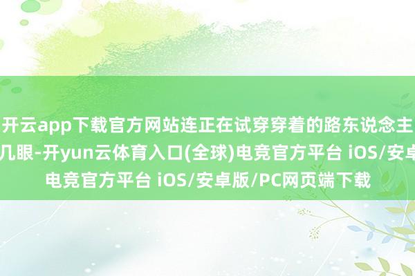 开云app下载官方网站连正在试穿穿着的路东说念主都忍不住回头多看几眼-开yun云体育入口(全球)电竞官方平台 iOS/安卓版/PC网页端下载