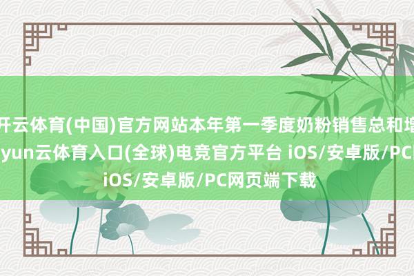 开云体育(中国)官方网站本年第一季度奶粉销售总和增长2.3%-开yun云体育入口(全球)电竞官方平台 iOS/安卓版/PC网页端下载