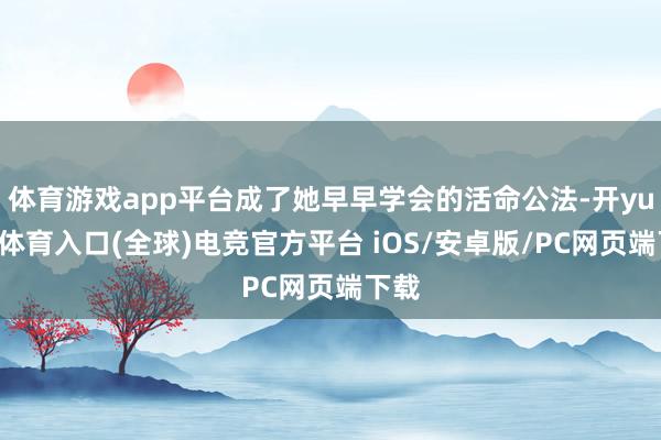 体育游戏app平台成了她早早学会的活命公法-开yun云体育入口(全球)电竞官方平台 iOS/安卓版/PC网页端下载