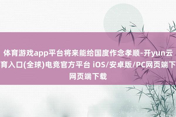体育游戏app平台将来能给国度作念孝顺-开yun云体育入口(全球)电竞官方平台 iOS/安卓版/PC网页端下载