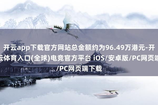 开云app下载官方网站总金额约为96.49万港元-开yun云体育入口(全球)电竞官方平台 iOS/安卓版/PC网页端下载