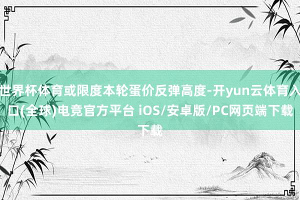 世界杯体育或限度本轮蛋价反弹高度-开yun云体育入口(全球)电竞官方平台 iOS/安卓版/PC网页端下载
