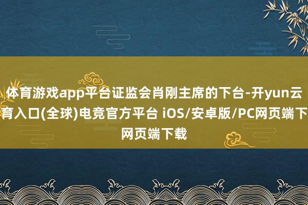 体育游戏app平台证监会肖刚主席的下台-开yun云体育入口(全球)电竞官方平台 iOS/安卓版/PC网页端下载