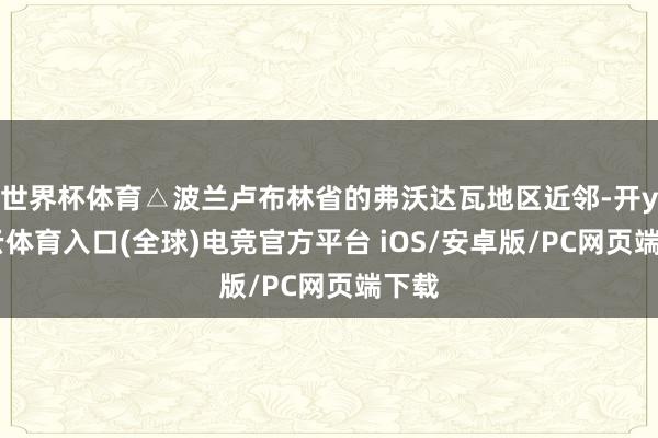 世界杯体育△波兰卢布林省的弗沃达瓦地区近邻-开yun云体育入口(全球)电竞官方平台 iOS/安卓版/PC网页端下载