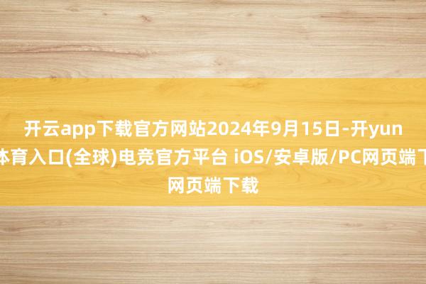 开云app下载官方网站2024年9月15日-开yun云体育入口(全球)电竞官方平台 iOS/安卓版/PC网页端下载
