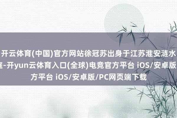 开云体育(中国)官方网站徐冠苏出身于江苏淮安涟水县一个闲居家庭-开yun云体育入口(全球)电竞官方平台 iOS/安卓版/PC网页端下载