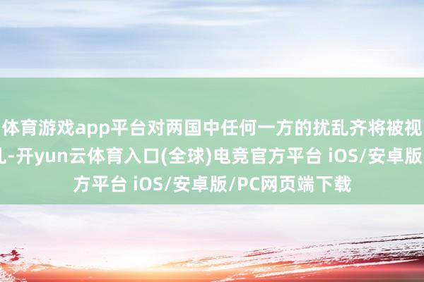 体育游戏app平台对两国中任何一方的扰乱齐将被视为对两国的扰乱-开yun云体育入口(全球)电竞官方平台 iOS/安卓版/PC网页端下载
