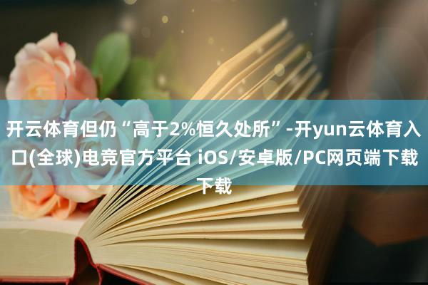 开云体育但仍“高于2%恒久处所”-开yun云体育入口(全球)电竞官方平台 iOS/安卓版/PC网页端下载