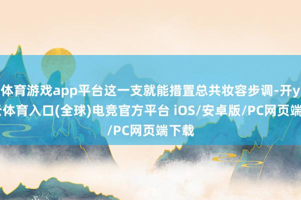 体育游戏app平台这一支就能措置总共妆容步调-开yun云体育入口(全球)电竞官方平台 iOS/安卓版/PC网页端下载