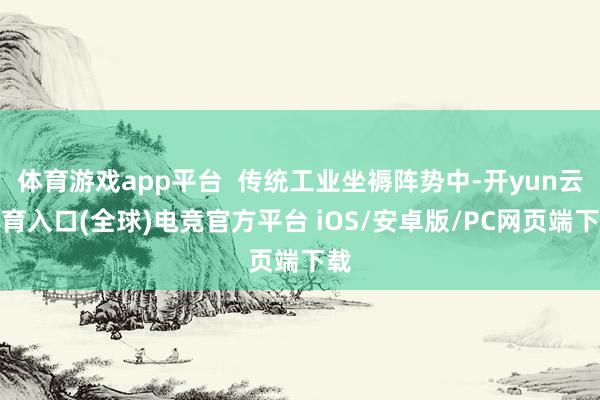 体育游戏app平台 传统工业坐褥阵势中-开yun云体育入口(全球)电竞官方平台 iOS/安卓版/PC网页端下载