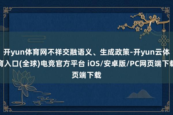 开yun体育网不祥交融语义、生成政策-开yun云体育入口(全球)电竞官方平台 iOS/安卓版/PC网页端下载