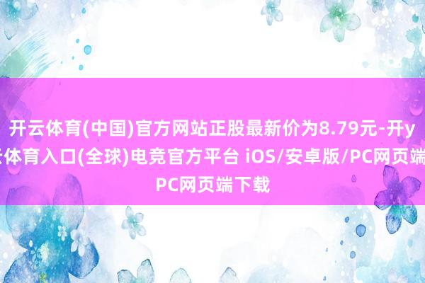 开云体育(中国)官方网站正股最新价为8.79元-开yun云体育入口(全球)电竞官方平台 iOS/安卓版/PC网页端下载