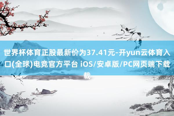 世界杯体育正股最新价为37.41元-开yun云体育入口(全球)电竞官方平台 iOS/安卓版/PC网页端下载