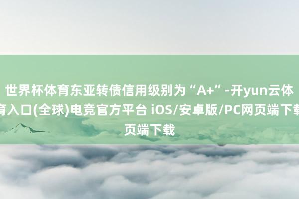 世界杯体育东亚转债信用级别为“A+”-开yun云体育入口(全球)电竞官方平台 iOS/安卓版/PC网页端下载