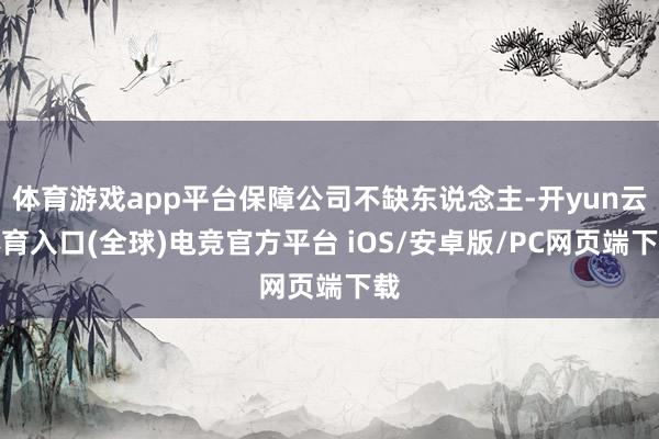 体育游戏app平台保障公司不缺东说念主-开yun云体育入口(全球)电竞官方平台 iOS/安卓版/PC网页端下载