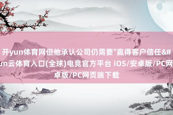 开yun体育网但他承认公司仍需要"赢得客户信任"-开yun云体育入口(全球)电竞官方平台 iOS/安卓版/PC网页端下载