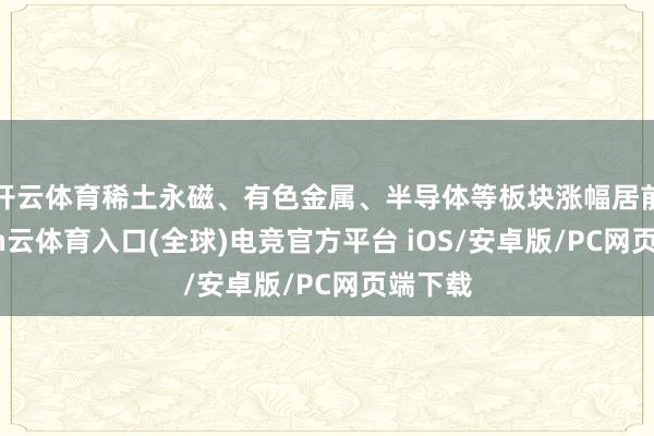 开云体育稀土永磁、有色金属、半导体等板块涨幅居前-开yun云体育入口(全球)电竞官方平台 iOS/安卓版/PC网页端下载