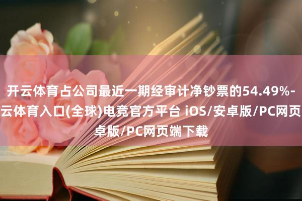 开云体育占公司最近一期经审计净钞票的54.49%-开yun云体育入口(全球)电竞官方平台 iOS/安卓版/PC网页端下载
