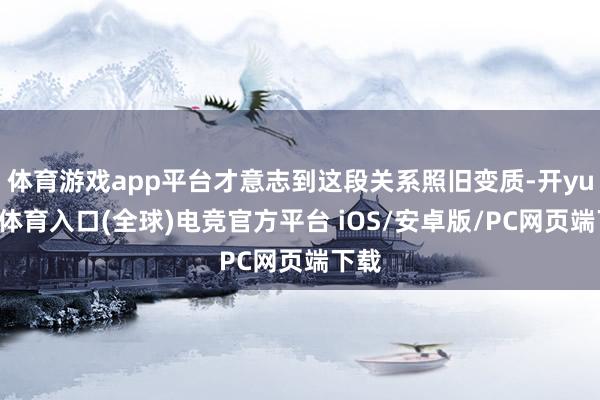 体育游戏app平台才意志到这段关系照旧变质-开yun云体育入口(全球)电竞官方平台 iOS/安卓版/PC网页端下载