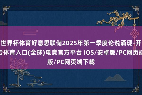 世界杯体育好意思联储2025年第一季度论说涌现-开yun云体育入口(全球)电竞官方平台 iOS/安卓版/PC网页端下载