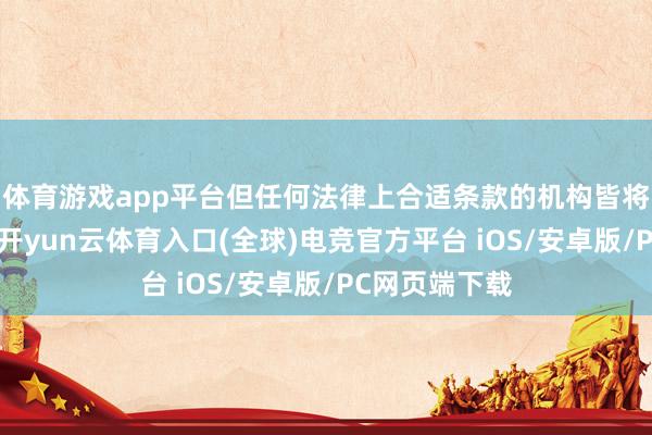 体育游戏app平台但任何法律上合适条款的机构皆将有经验央求-开yun云体育入口(全球)电竞官方平台 iOS/安卓版/PC网页端下载