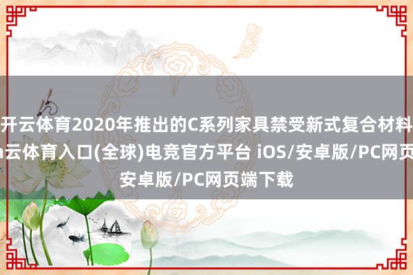 开云体育2020年推出的C系列家具禁受新式复合材料-开yun云体育入口(全球)电竞官方平台 iOS/安卓版/PC网页端下载