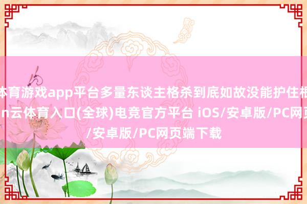 体育游戏app平台多量东谈主格杀到底如故没能护住根基-开yun云体育入口(全球)电竞官方平台 iOS/安卓版/PC网页端下载