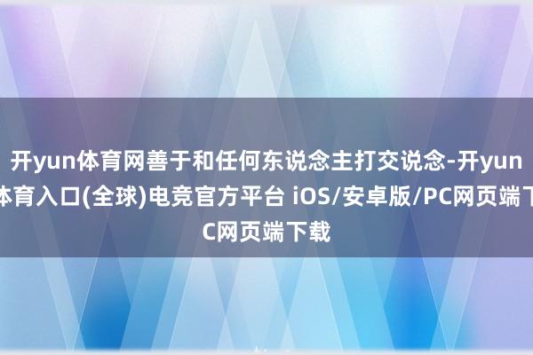 开yun体育网善于和任何东说念主打交说念-开yun云体育入口(全球)电竞官方平台 iOS/安卓版/PC网页端下载