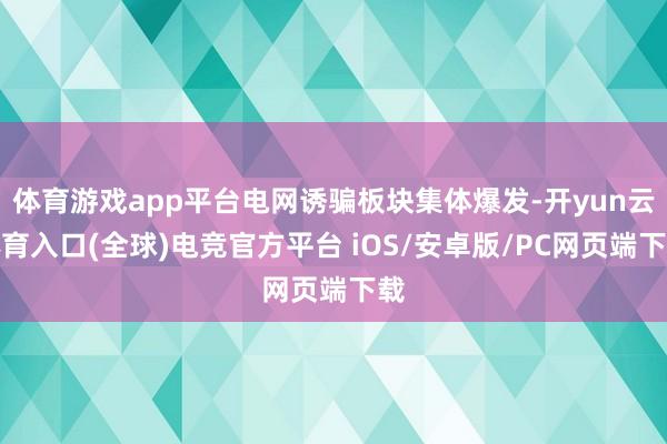 体育游戏app平台电网诱骗板块集体爆发-开yun云体育入口(全球)电竞官方平台 iOS/安卓版/PC网页端下载