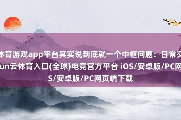 体育游戏app平台其实说到底就一个中枢问题：日常交流里-开yun云体育入口(全球)电竞官方平台 iOS/安卓版/PC网页端下载