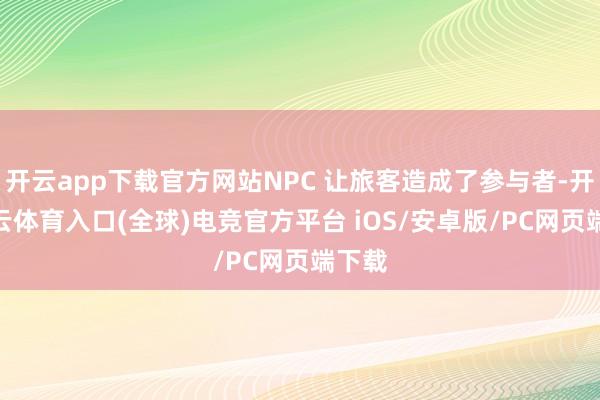 开云app下载官方网站NPC 让旅客造成了参与者-开yun云体育入口(全球)电竞官方平台 iOS/安卓版/PC网页端下载