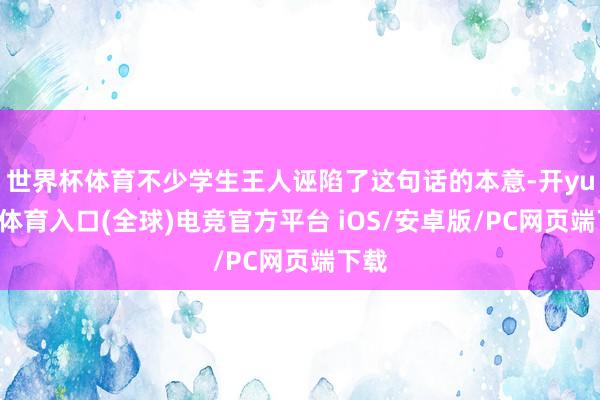 世界杯体育不少学生王人诬陷了这句话的本意-开yun云体育入口(全球)电竞官方平台 iOS/安卓版/PC网页端下载