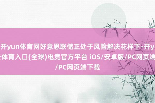 开yun体育网好意思联储正处于风险解决花样下-开yun云体育入口(全球)电竞官方平台 iOS/安卓版/PC网页端下载