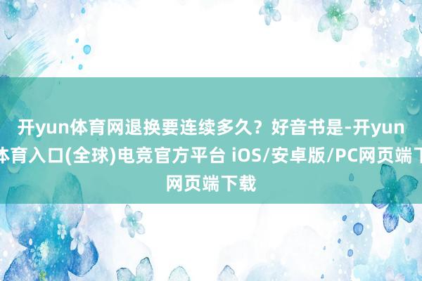 开yun体育网退换要连续多久？　　好音书是-开yun云体育入口(全球)电竞官方平台 iOS/安卓版/PC网页端下载