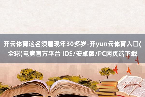 开云体育这名须眉现年30多岁-开yun云体育入口(全球)电竞官方平台 iOS/安卓版/PC网页端下载