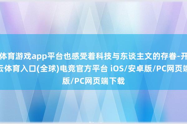 体育游戏app平台也感受着科技与东谈主文的存眷-开yun云体育入口(全球)电竞官方平台 iOS/安卓版/PC网页端下载