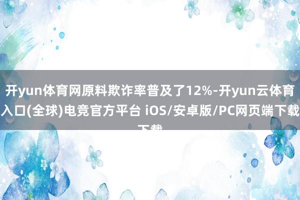 开yun体育网原料欺诈率普及了12%-开yun云体育入口(全球)电竞官方平台 iOS/安卓版/PC网页端下载