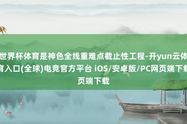 世界杯体育是神色全线重难点截止性工程-开yun云体育入口(全球)电竞官方平台 iOS/安卓版/PC网页端下载