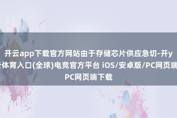开云app下载官方网站 由于存储芯片供应急切-开yun云体育入口(全球)电竞官方平台 iOS/安卓版/PC网页端下载