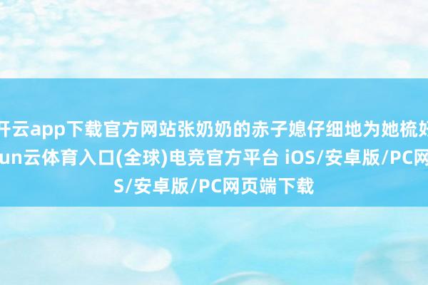 开云app下载官方网站张奶奶的赤子媳仔细地为她梳好头发-开yun云体育入口(全球)电竞官方平台 iOS/安卓版/PC网页端下载