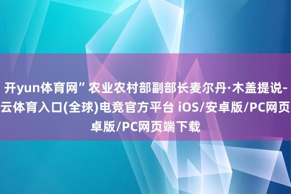 开yun体育网”农业农村部副部长麦尔丹·木盖提说-开yun云体育入口(全球)电竞官方平台 iOS/安卓版/PC网页端下载