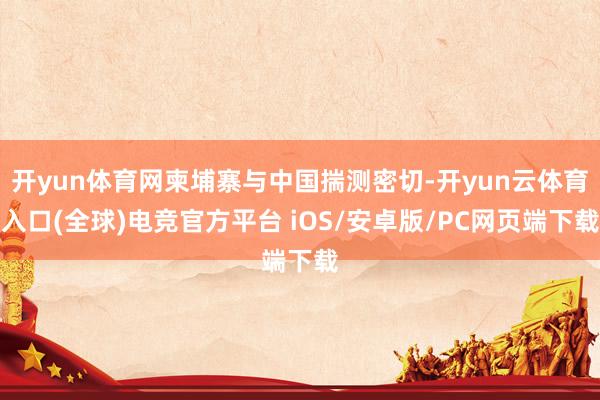 开yun体育网柬埔寨与中国揣测密切-开yun云体育入口(全球)电竞官方平台 iOS/安卓版/PC网页端下载