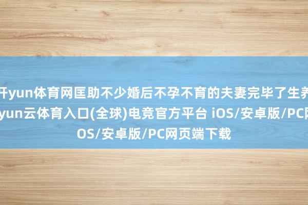 开yun体育网匡助不少婚后不孕不育的夫妻完毕了生养梦念念-开yun云体育入口(全球)电竞官方平台 iOS/安卓版/PC网页端下载