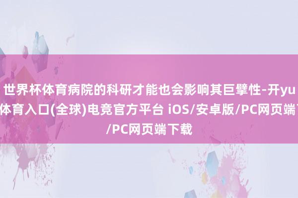 世界杯体育病院的科研才能也会影响其巨擘性-开yun云体育入口(全球)电竞官方平台 iOS/安卓版/PC网页端下载