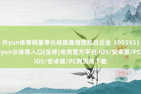 开yun体育网董事长杨振鑫增捏旭日企业（00393）4.8万股-开yun云体育入口(全球)电竞官方平台 iOS/安卓版/PC网页端下载