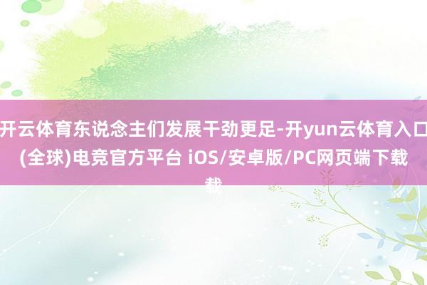 开云体育东说念主们发展干劲更足-开yun云体育入口(全球)电竞官方平台 iOS/安卓版/PC网页端下载