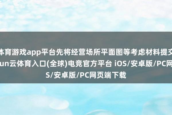 体育游戏app平台先将经营场所平面图等考虑材料提交预审-开yun云体育入口(全球)电竞官方平台 iOS/安卓版/PC网页端下载